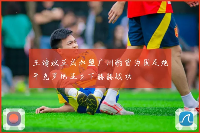 王靖斌正式加盟广州豹曾为国足绝平克罗地亚立下赫赫战功