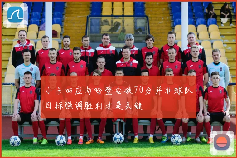小卡回应与哈登合砍70分并非球队目标强调胜利才是关键