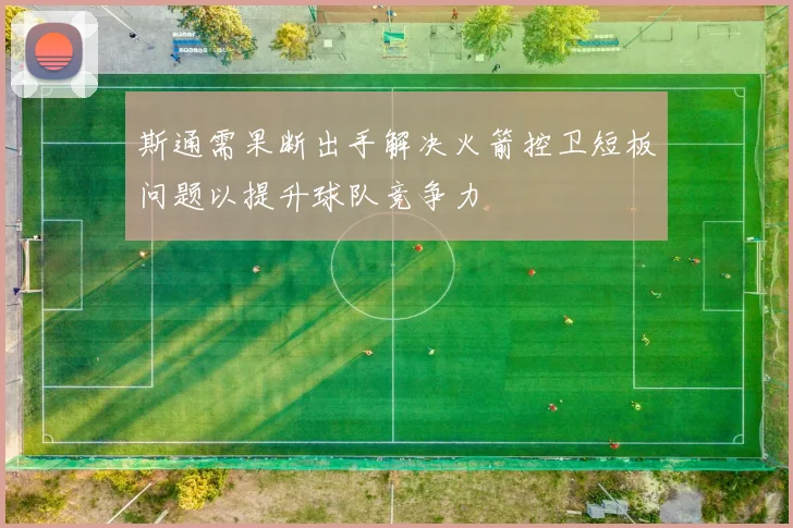 斯通需果断出手解决火箭控卫短板问题以提升球队竞争力