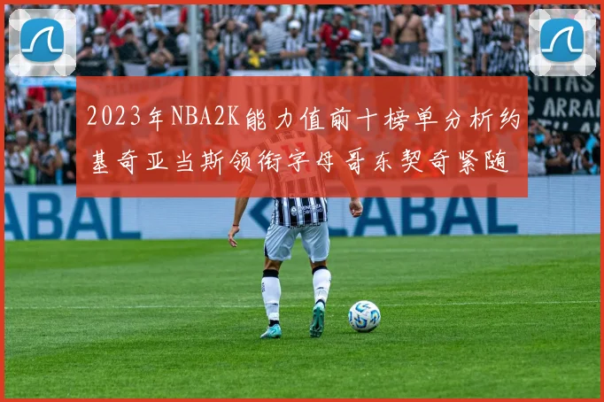 2023年NBA2K能力值前十榜单分析约基奇亚当斯领衔字母哥东契奇紧随其后