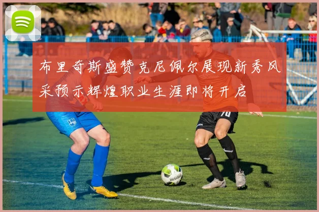 布里奇斯盛赞克尼佩尔展现新秀风采预示辉煌职业生涯即将开启