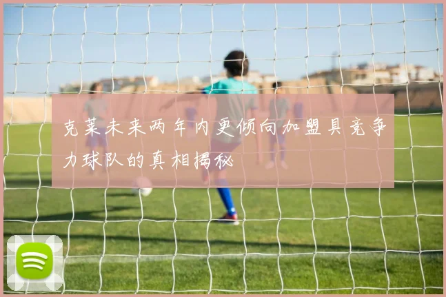 克莱未来两年内更倾向加盟具竞争力球队的真相揭秘