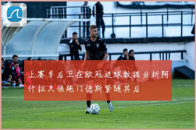 上赛季后卫在欧冠进球数据分析阿什拉夫领跑门德斯紧随其后