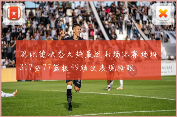 恩比德状态火热最近七场比赛场均317分77篮板49助攻表现抢眼