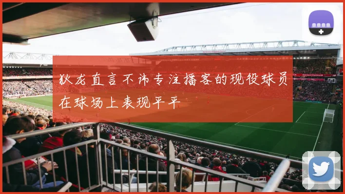 狄龙直言不讳专注播客的现役球员在球场上表现平平