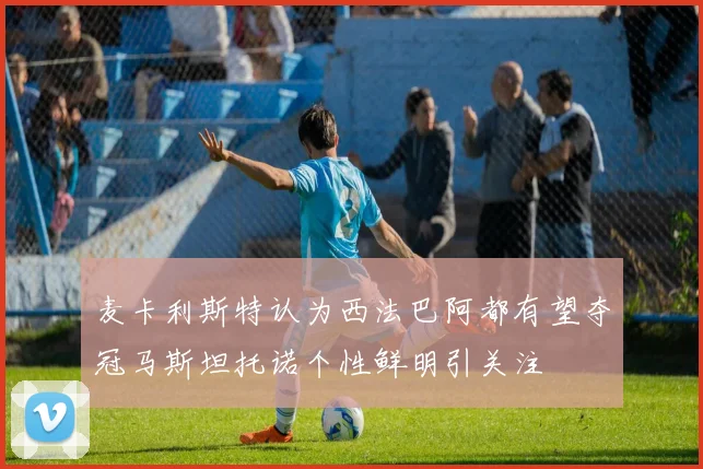 麦卡利斯特认为西法巴阿都有望夺冠马斯坦托诺个性鲜明引关注