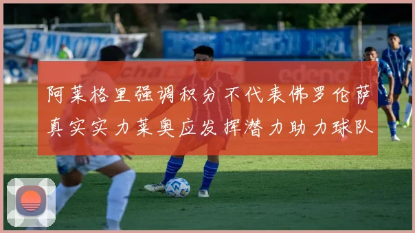 阿莱格里强调积分不代表佛罗伦萨真实实力莱奥应发挥潜力助力球队