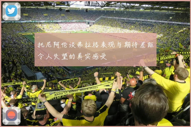 托尼阿伦谈弗拉格表现与期待差距令人失望的真实感受