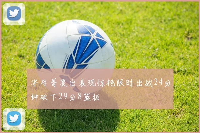 字母哥复出表现惊艳限时出战24分钟砍下29分8篮板