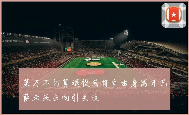 莱万不打算退役或将自由身离开巴萨未来去向引关注
