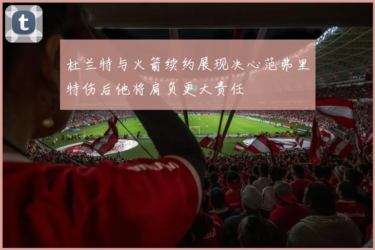 杜兰特与火箭续约展现决心范弗里特伤后他将肩负更大责任