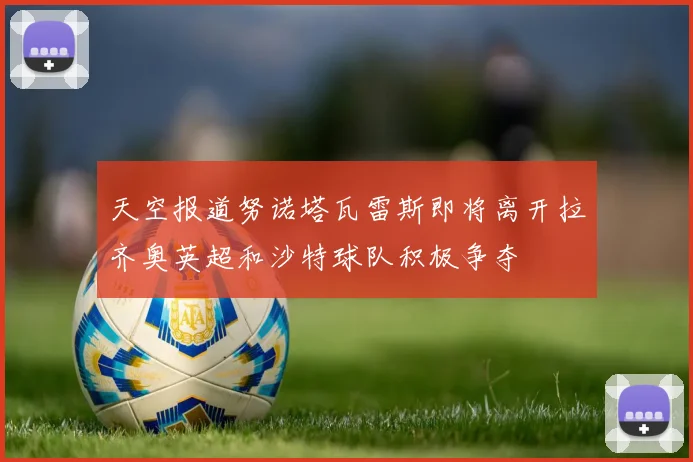 天空报道努诺塔瓦雷斯即将离开拉齐奥英超和沙特球队积极争夺