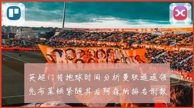 英超门将抱球时间分析曼联遥遥领先布莱顿紧随其后阿森纳排名倒数第三