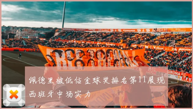 佩德里被低估金球奖排名第11展现西班牙中场实力