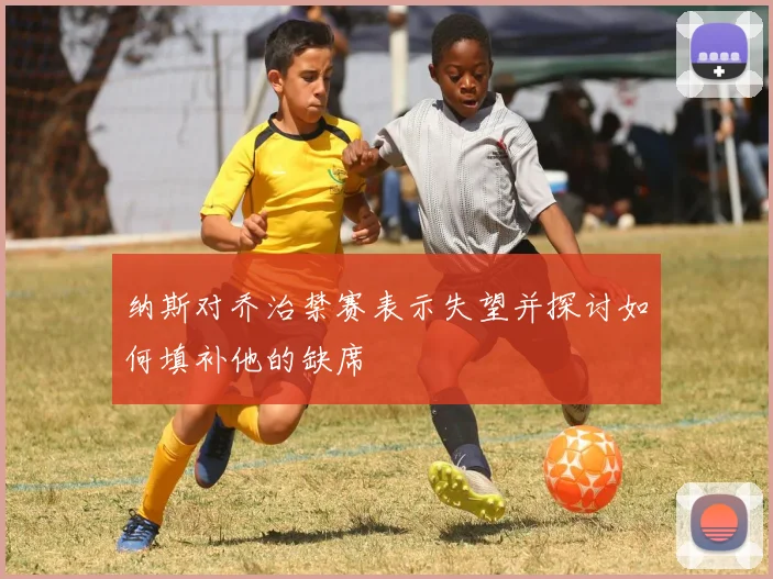 纳斯对乔治禁赛表示失望并探讨如何填补他的缺席
