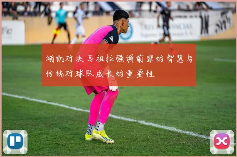 湖凯对决马祖拉强调前辈的智慧与传统对球队成长的重要性