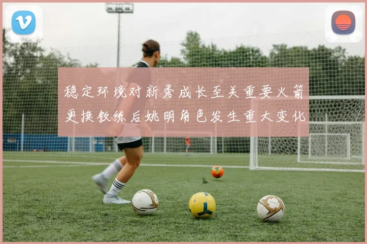 稳定环境对新秀成长至关重要火箭更换教练后姚明角色发生重大变化