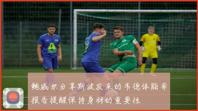 鲍威尔分享斯波发来的韦德体脂率报告提醒保持身材的重要性