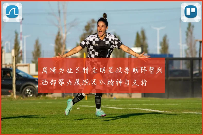 周琦为杜兰特全明星投票助阵暂列西部第九展现团队精神与支持