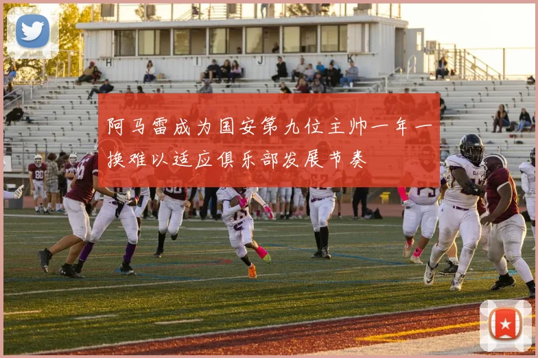 阿马雷成为国安第九位主帅一年一换难以适应俱乐部发展节奏
