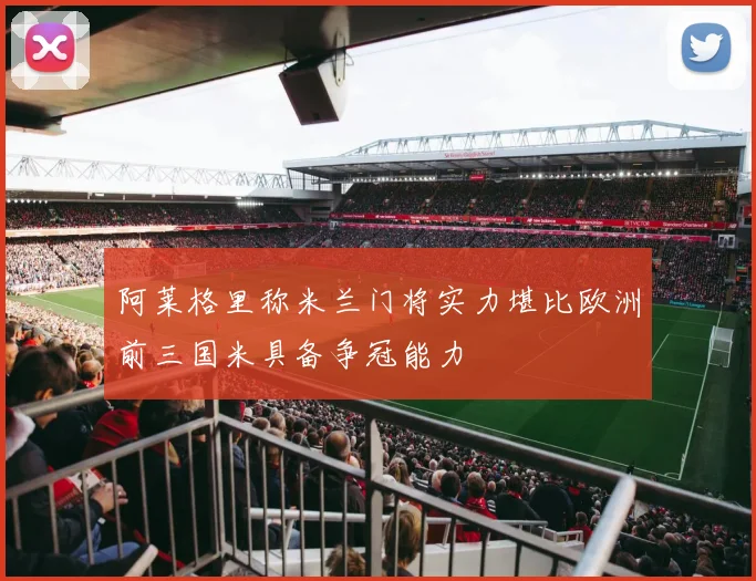 阿莱格里称米兰门将实力堪比欧洲前三国米具备争冠能力