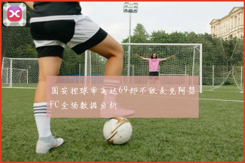 国安控球率高达69却不敌麦克阿瑟FC全场数据分析