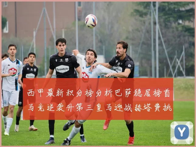 西甲最新积分榜分析巴萨稳居榜首马竞逆袭升第三皇马迎战赫塔费挑战