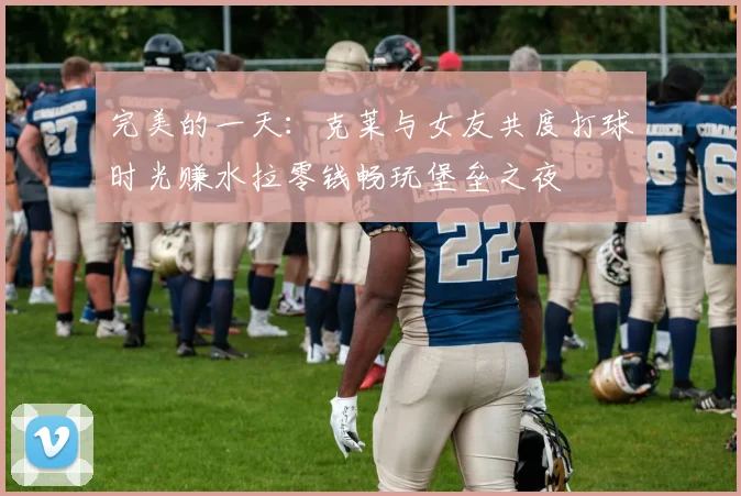 完美的一天：克莱与女友共度打球时光赚水拉零钱畅玩堡垒之夜