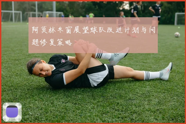 阿莫林冬窗展望球队改进计划与问题修复策略