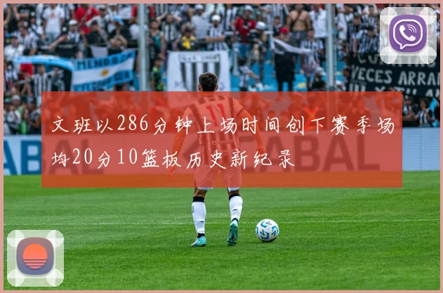 文班以286分钟上场时间创下赛季场均20分10篮板历史新纪录