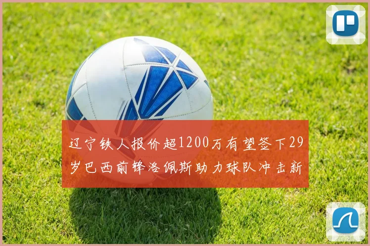 辽宁铁人报价超1200万有望签下29岁巴西前锋洛佩斯助力球队冲击新赛季