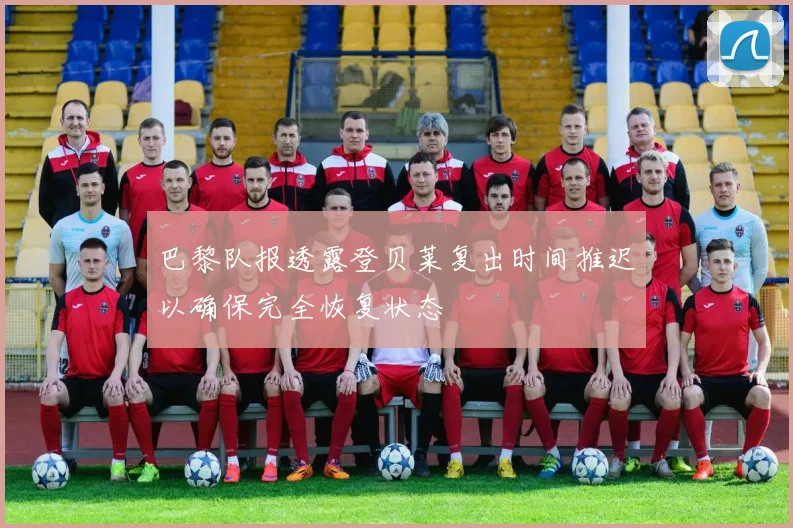 巴黎队报透露登贝莱复出时间推迟以确保完全恢复状态