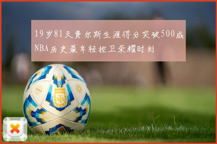 19岁81天费尔斯生涯得分突破500成NBA历史最年轻控卫荣耀时刻