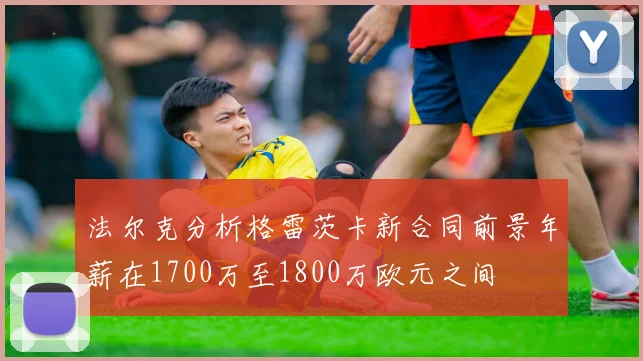 法尔克分析格雷茨卡新合同前景年薪在1700万至1800万欧元之间