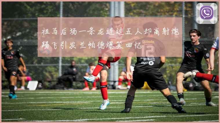 祖马后场一条龙连过五人却高射炮踢飞引发兰帕德爆笑回忆