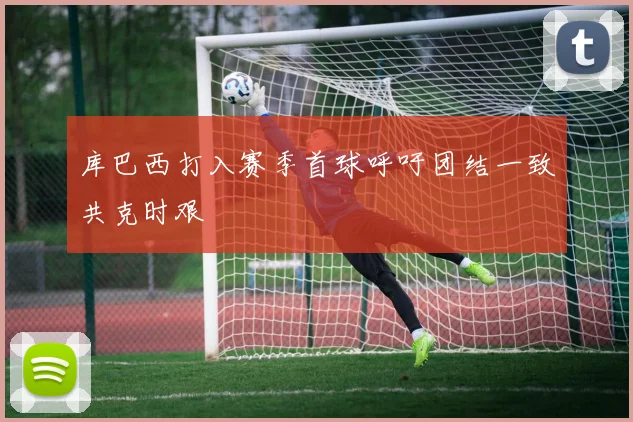 库巴西打入赛季首球呼吁团结一致共克时艰