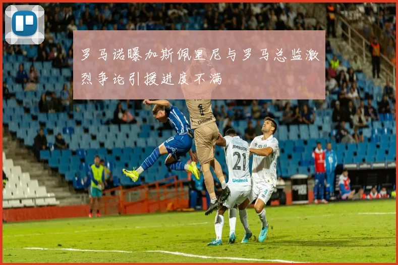 罗马诺曝加斯佩里尼与罗马总监激烈争论引援进度不满