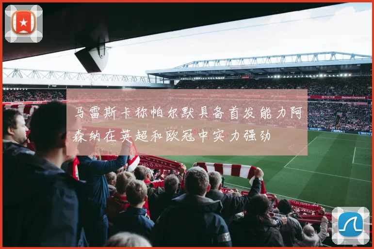 马雷斯卡称帕尔默具备首发能力阿森纳在英超和欧冠中实力强劲
