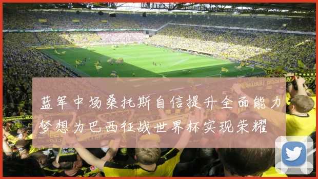 蓝军中场桑托斯自信提升全面能力梦想为巴西征战世界杯实现荣耀