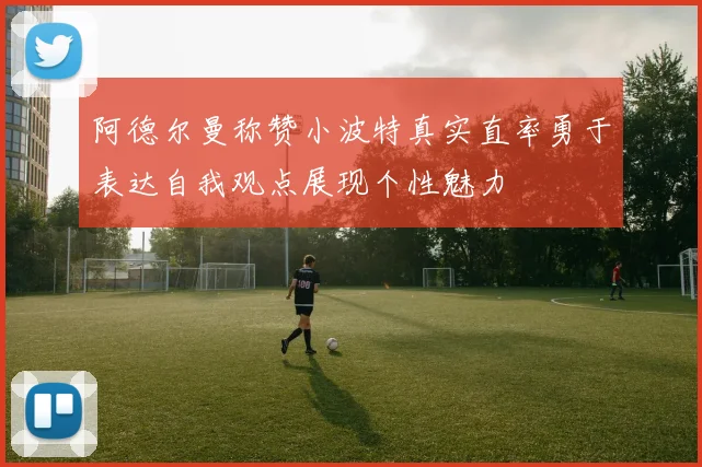 阿德尔曼称赞小波特真实直率勇于表达自我观点展现个性魅力