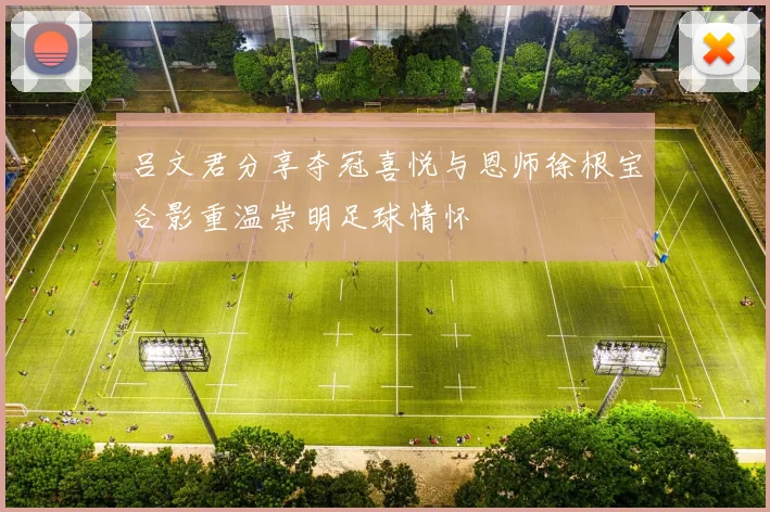 吕文君分享夺冠喜悦与恩师徐根宝合影重温崇明足球情怀