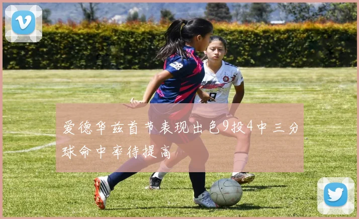 爱德华兹首节表现出色9投4中三分球命中率待提高