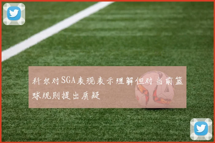 科尔对SGA表现表示理解但对当前篮球规则提出质疑