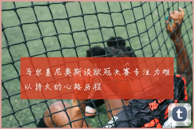 马尔基尼奥斯谈欧冠决赛专注力难以持久的心路历程
