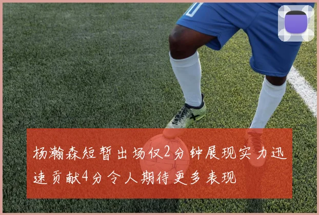 杨瀚森短暂出场仅2分钟展现实力迅速贡献4分令人期待更多表现