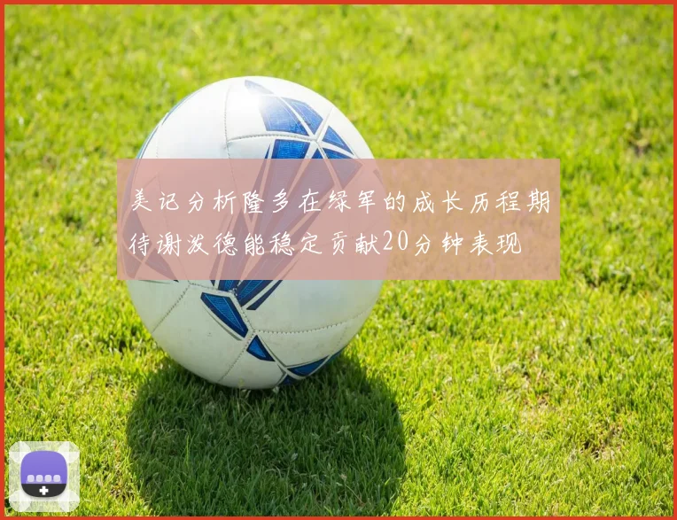 美记分析隆多在绿军的成长历程期待谢泼德能稳定贡献20分钟表现