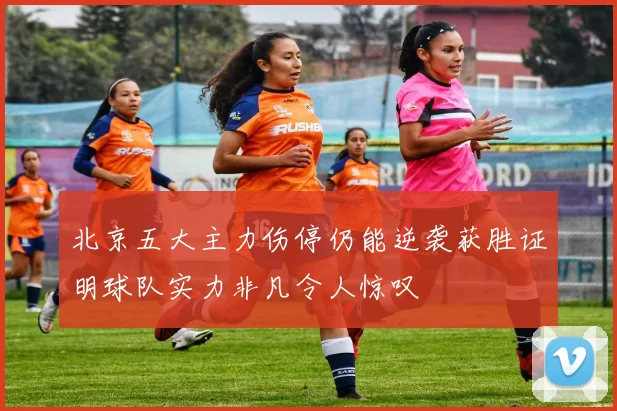 北京五大主力伤停仍能逆袭获胜证明球队实力非凡令人惊叹