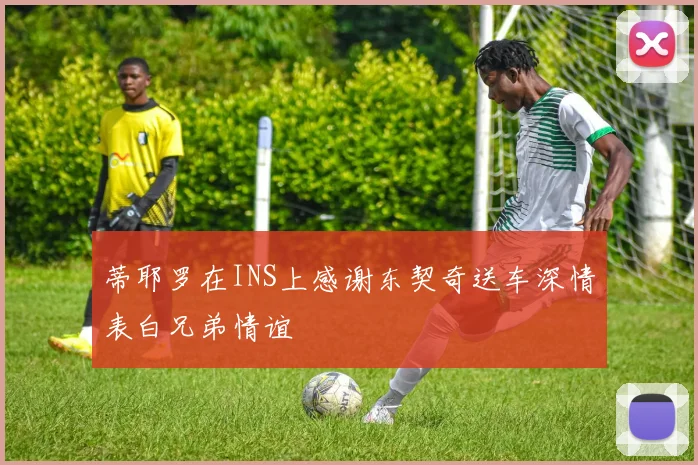 蒂耶罗在INS上感谢东契奇送车深情表白兄弟情谊