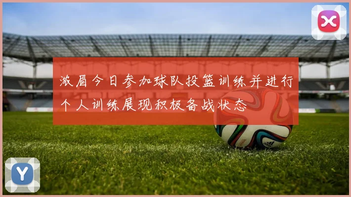 浓眉今日参加球队投篮训练并进行个人训练展现积极备战状态