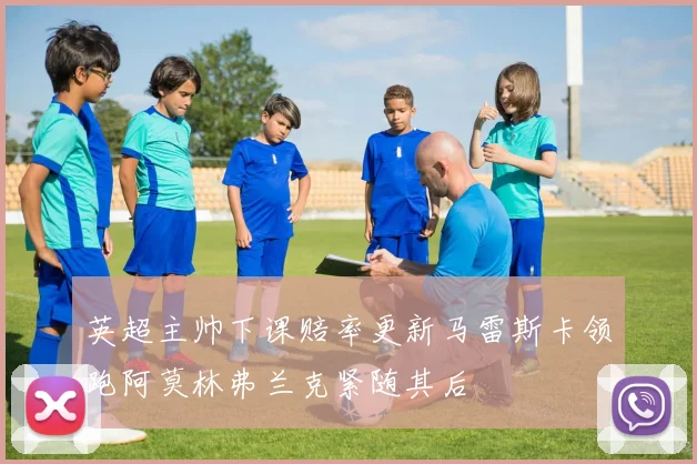 英超主帅下课赔率更新马雷斯卡领跑阿莫林弗兰克紧随其后